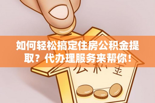 常宁如何轻松搞定住房公积金提取？代办理服务来帮你！