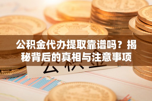 常宁公积金代办提取靠谱吗？揭秘背后的真相与注意事项