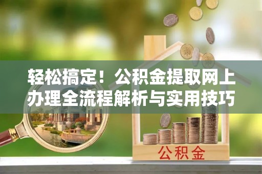 常宁轻松搞定！公积金提取网上办理全流程解析与实用技巧
