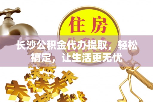 常宁长沙公积金代办提取，轻松搞定，让生活更无忧