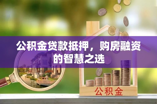 常宁公积金贷款抵押，购房融资的智慧之选
