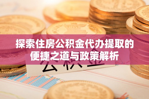常宁探索住房公积金代办提取的便捷之道与政策解析