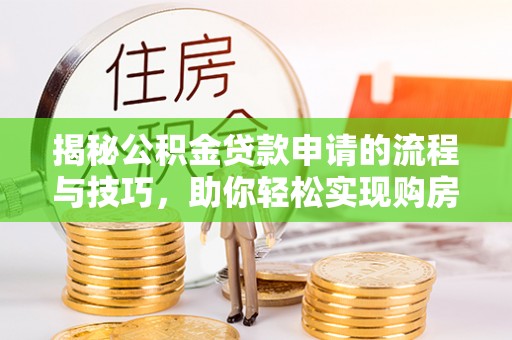 常宁揭秘公积金贷款申请的流程与技巧，助你轻松实现购房梦