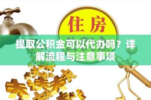 常宁提取公积金可以代办吗？详解流程与注意事项