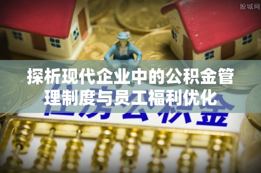 常宁探析现代企业中的公积金管理制度与员工福利优化