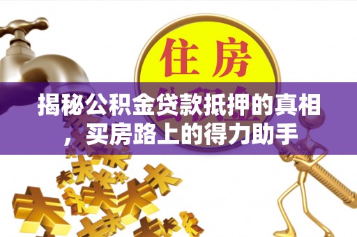 常宁揭秘公积金贷款抵押的真相，买房路上的得力助手