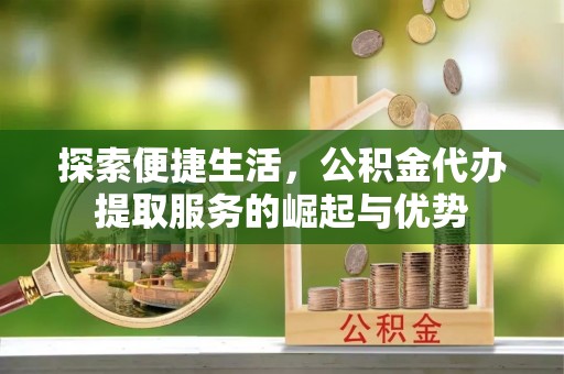 常宁探索便捷生活，公积金代办提取服务的崛起与优势