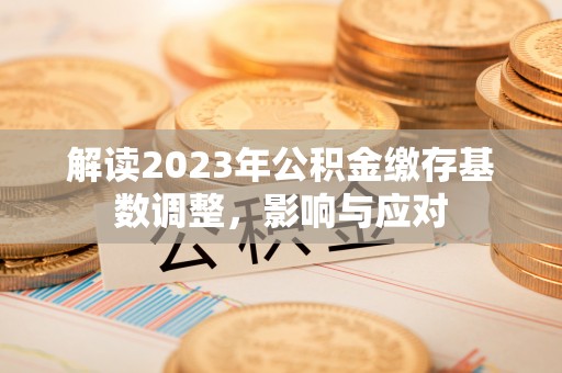 常宁解读2023年公积金缴存基数调整，影响与应对