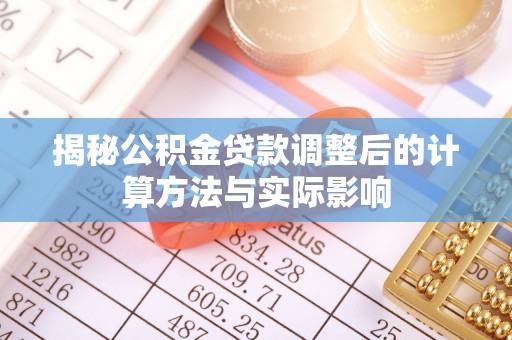 常宁揭秘公积金贷款调整后的计算方法与实际影响