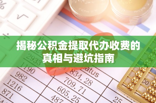 常宁揭秘公积金提取代办收费的真相与避坑指南