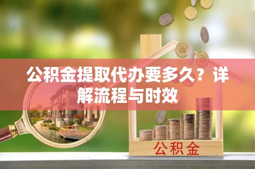 常宁公积金提取代办要多久？详解流程与时效