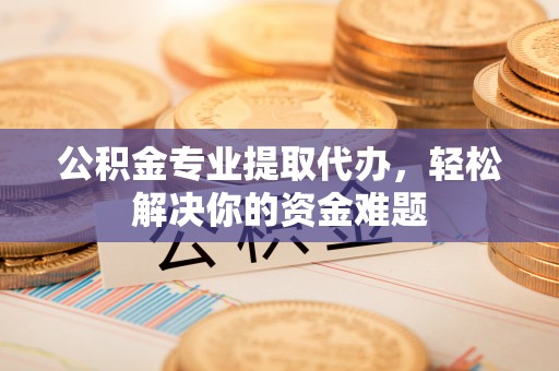 常宁公积金专业提取代办，轻松解决你的资金难题