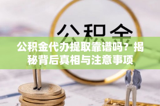 常宁公积金代办提取靠谱吗？揭秘背后真相与注意事项