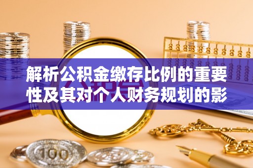 常宁解析公积金缴存比例的重要性及其对个人财务规划的影响