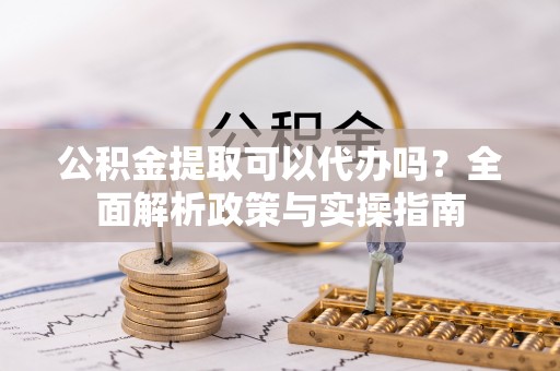 常宁公积金提取可以代办吗？全面解析政策与实操指南