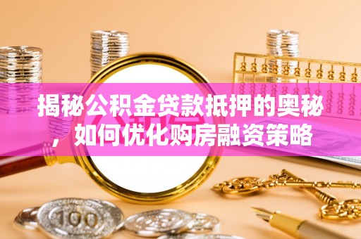 常宁揭秘公积金贷款抵押的奥秘，如何优化购房融资策略