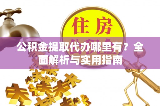 常宁公积金提取代办哪里有？全面解析与实用指南