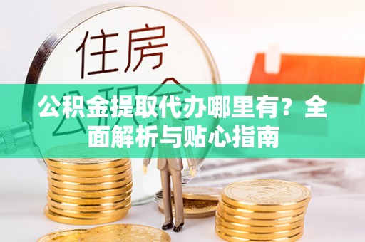 常宁公积金提取代办哪里有？全面解析与贴心指南