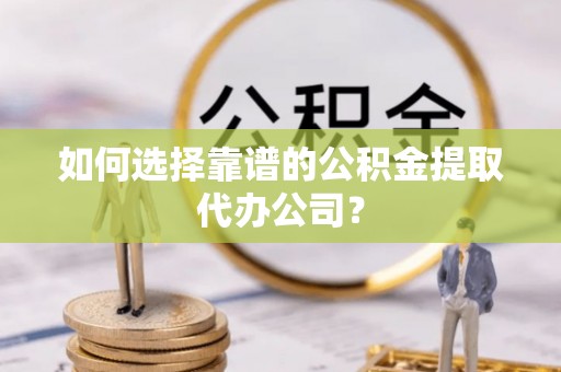 常宁如何选择靠谱的公积金提取代办公司？