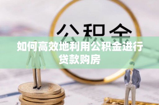常宁如何高效地利用公积金进行贷款购房
