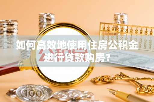 常宁如何高效地使用住房公积金进行贷款购房？