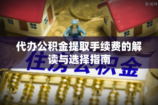常宁代办公积金提取手续费的解读与选择指南