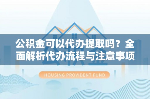 常宁公积金可以代办提取吗？全面解析代办流程与注意事项