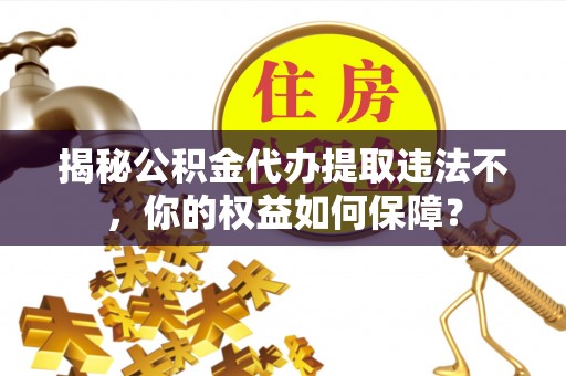 常宁揭秘公积金代办提取违法不，你的权益如何保障？