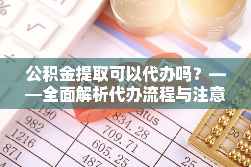常宁公积金提取可以代办吗？——全面解析代办流程与注意事项